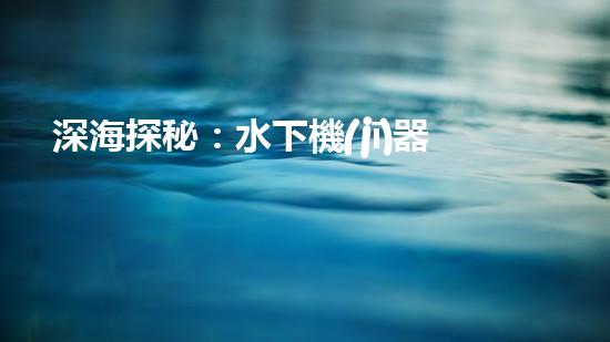 深海探秘：水下機(jī)器人揭開神秘海底世界的面紗！